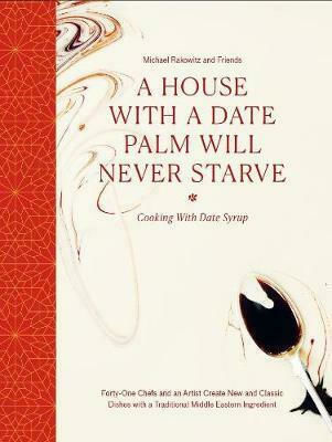 A House with a Date Palm Will Never Starve, Cooking with Date Syrup: Forty Chefs and an Artist Create New and Classic Dishes with a Traditional Middle Eastern Ingredient