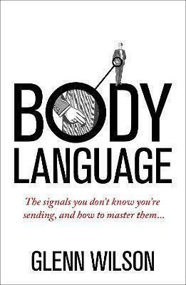 Body Language, The Signals you don't Know you're Sending, and how To Master Them