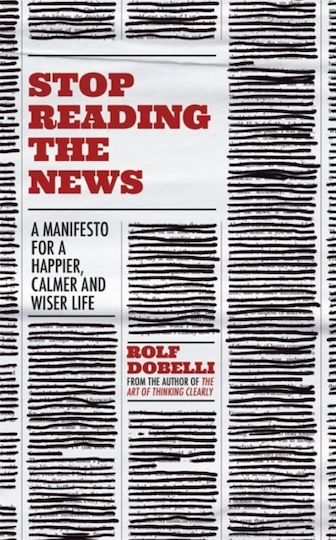 Stop Reading the News, A Manifesto for a Happier, Calmer and Wiser Life