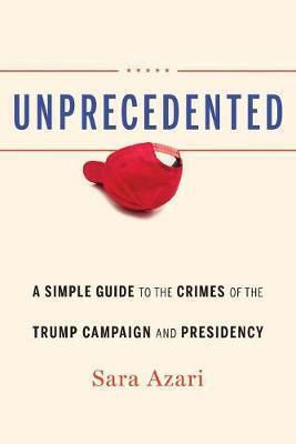 Unprecedented, A Simple Guide to the Crimes of the Trump Campaign and Presidency Unprecedented, A Simple Guide to the Crimes of the Trump Campaign and Presidency