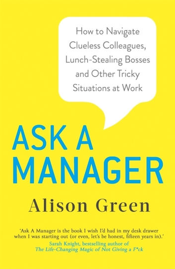 Ask a Manager, How to Navigate Clueless Colleagues, Lunch-Stealing Bosses and other Tricky Situations at Work