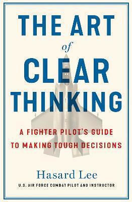 The Art of Clear Thinking, A Fighter Pilot’s Guide to Making Tough Decisions