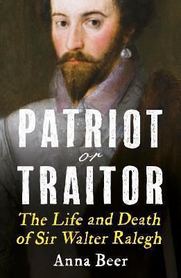 Patriot Or Traitor: the Life And Death of Sir Walter Ralegh Anna Beer