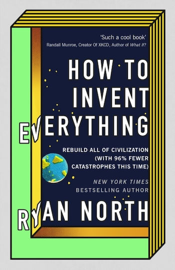 How To Invent Everything: Rebuild All Of Civilization (with 96% Fewer Catastrophes This Time) Ryan North Books