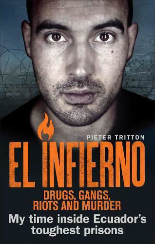 El Infierno: Drugs, Gangs, Riots And Murder: My Time Inside Ecuador's Toughest Prisons Pieter Tritton