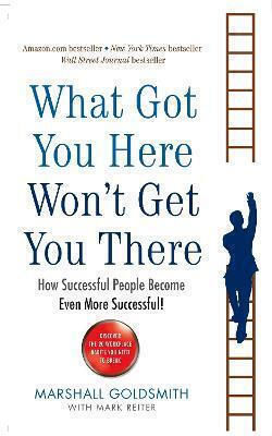 What Got You Here won't Get You There: How Successful People Become Even More Successful Marshall Goldsmith Books Ltd