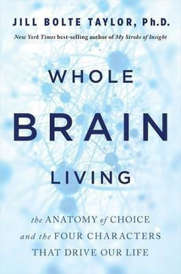 Whole brain Living: the Anatomy of Choice And the Four Characters that Drive Our Life Dr. Jill Bolte Taylor uk Ltd