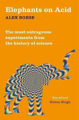 Elephants On Acid: From Zombie Kittens To Tickling Machines: The Most Outrageous Experiments From The History Of Science Alex Boese 2016
