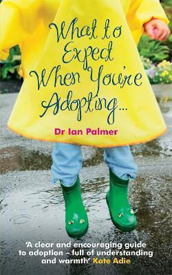 What To Expect When You're Adopting...: A Practical Guide To The Decisions And Emotions Involved In Adoption Dr Ian Palmer