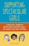 Supporting Spectacular Girls: A Practical Guide To Developing Autistic Girls' Wellbeing And Self-esteem Helen Clarke