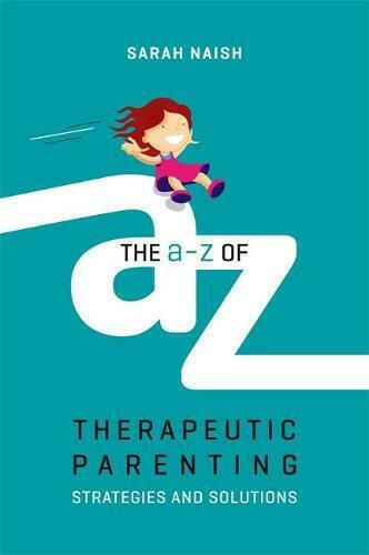 The A-z Of Therapeutic Parenting: Strategies And Solutions Sarah Naish 2018