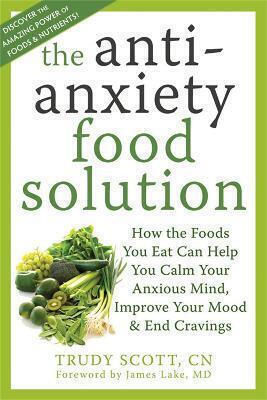 Anti-anxiety Food Solution: How The Foods You Eat Can Help You Calm Your Anxious Mind, Improve Your Mood, And End Cravings Trudy Scott