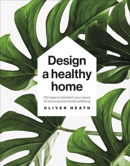 Design A Healthy Home: 100 Ways To Transform Your Space For Physical And Mental Wellbeing Oliver Heath