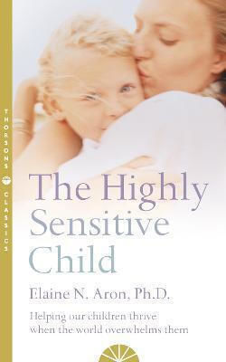 The Highly Sensitive Child: Helping Our Children Thrive When The World Overwhelms Them Elaine N. Aron Harper Thorsons