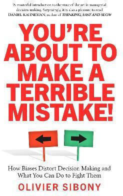 You're About To Make A Terrible Mistake!: How Biases Distort Decision-making And What You Can Do To Fight Them Olivier Sibony