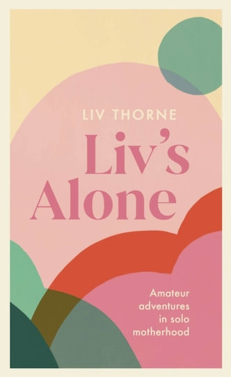 Liv's Alone: Amateur Adventures In Solo Motherhood Liv Thorne 2021