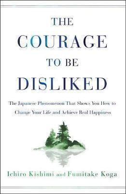 The Courage to be Disliked: the Japanese Phenomenon that Shows You How to Change Your Life And Achieve Real Happiness Fumitake Koga