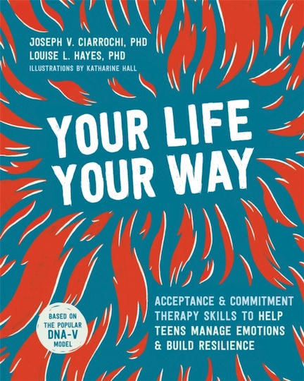 Your Life, Your Way: Acceptance And Commitment Therapy Skills To Help Teens Manage Emotions And Build Resilience Joseph V Ciarrochi