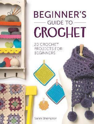 Beginner's Guide To Crochet 20 Crochet Projects For Beginners Sarah Shrimpton