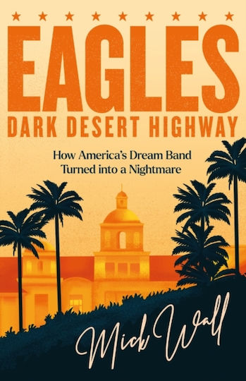 Eagles Dark Desert Highway How America’s Dream Band Turned Into A Nightmare Mick Wall 0213