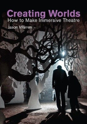 Creating Worlds How To Make Immersive Theatre Jason Warren
