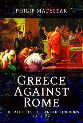 Greece Against Rome The Fall Of The Hellenistic Kingdoms 250 31 Bc Matyszak Philip Greece Against Rome The Fall Of The Hellenistic Kingdoms 250 31 Bc Matyszak Philip
