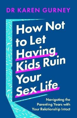 How Not To Let Having Kids Ruin Your Sex Life Navigating The Parenting Years With Your Relationship Intact Dr Karen Gurney Home 0709
