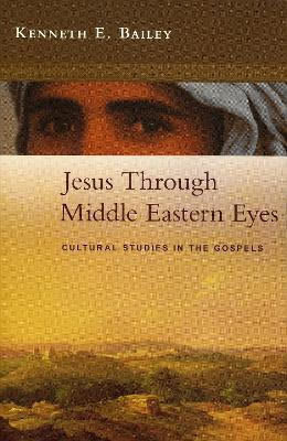 Jesus Through Middle Eastern Eyes Cultural Studies In The Gospels Kenneth Bailey