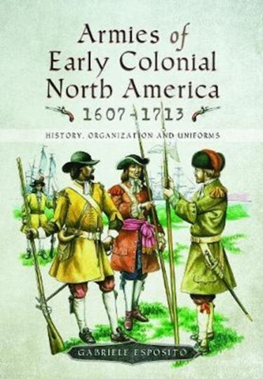 Armies Of Early Colonial North America 1607 1713 History Organization And Uniforms Gabriele Esposito Armies Of Early Colonial North America 1607 1713 History Organization And Uniforms Gabriele Esposito