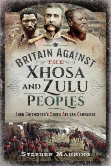 Britain Against The Xhosa And Zulu Peoples Lord Chelmsford's South African Campaigns Stephen Manning