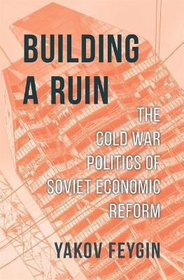 Building A Ruin The Cold War Politics Of Soviet Economic Reform Yakov Feygin 0710
