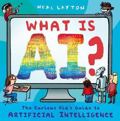 What Is Ai The Curious Kid's Guide To Artificial Intelligence Neal Layton S Books 0709