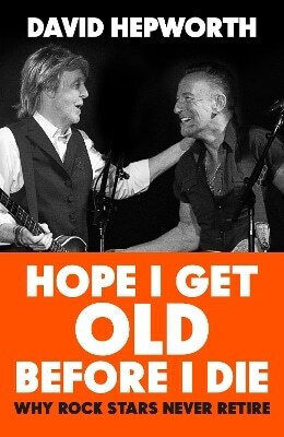 Hope I Get Old Before I Die Why Rock Stars Never Retire David Hepworth Bantam Transworld