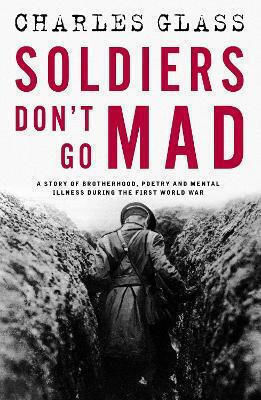 Soldiers Don't Go Mad A Story Of Brotherhood Poetry And Mental Illness During The First World War Charles Glass