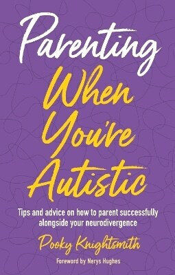 Parenting When You're Autistic: Tips And Advice On How To Parent Successfully Alongside Your Neurodivergence Pooky Knightsmith Jessica Kingsley Publishers