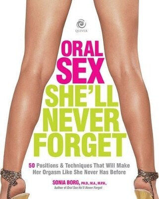 Oral Sex She'll Never Forget 50 Positions And Techniques That Will Make Her Orgasm Like She Never Has Before Sonia Borg Quiver