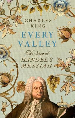 Every Valley The Story Of Handel’s Messiah Charles King