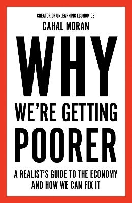 Why We’re Getting Poorer: A Realist’s Guide To The Economy And How We Can Fix It Cahal Moran William Collins 1118