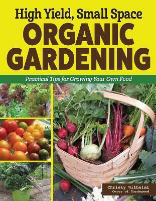 High Yield Small Space Organic Gardening Practical Tips For Growing Your Own Food Christy Wilhelmi U.s