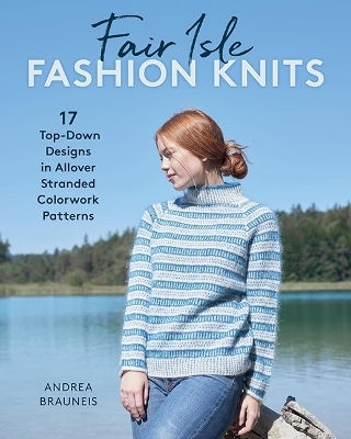 Fair Isle Fashion Knits 17 Top-down Designs In Allover Stranded Colorwork Patterns Andrea Brauneis 0304