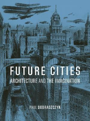 Zukunftsstädte: Architektur und die Vorstellungskraft Paul Dobraszczyk Reaktion Books