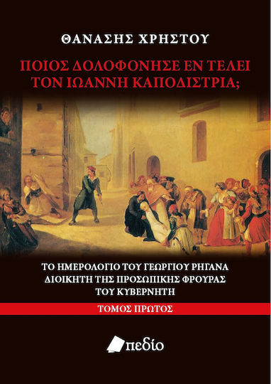 Ποιος Δολοφόνησε Εν Τέλει Τον Ιωάννη Καποδίστρια; Τόμος Πρώτος Το Ημερολόγιο Του Γεωργίου Ρηγανά, Διοικητή Της Προσωπικής Φρουράς Του Κυβερνήτη
