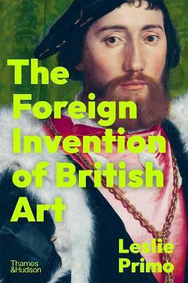 The Foreign Invention Of British Art From Renaissance To Enlightenment Leslie Primo