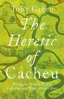 The Heretic Of Cacheu Struggles Over Life In A Seventeenth-century West African Port Toby
