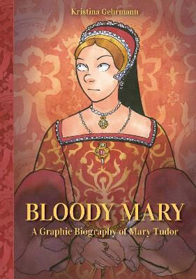 Bloody Mary A Graphic Biography Of Mary Tudor Kristina Gehrmann HC