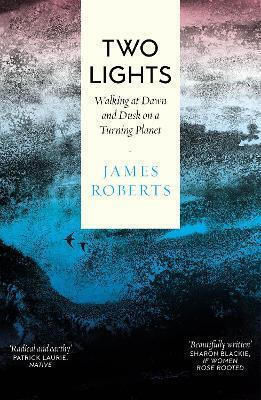 Two Lights: Walking At Dawn And Dusk On A Turning Planet James Roberts September Publishing