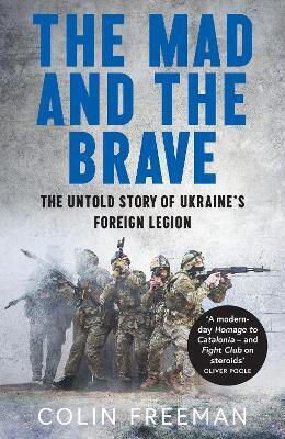 The Mad And The Brave: The Untold Story Of Ukraine’s Foreign Legion Colin Freeman Mudlark