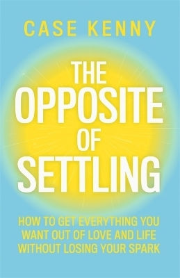 The Opposite Of Settling: How To Get Everything You Want Out Of Love And Life Without Losing Your Spark Case Kenny Hay House Inc