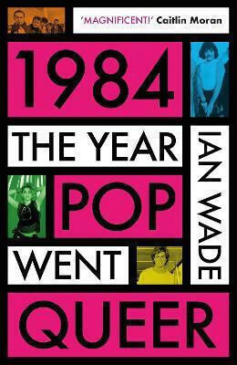 1984 The Year Pop Went Queer Ian Wade 1984 The Year Pop Went Queer Ian Wade
