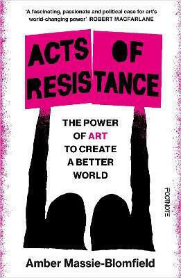 Acts Of Resistance: The Power Of Art To Create A Better World Amber Massie-blomfield Footnote Press Ltd Acts Of Resistance: The Power Of Art To Create A Better World Amber Massie-blomfield Footnote Press Ltd
